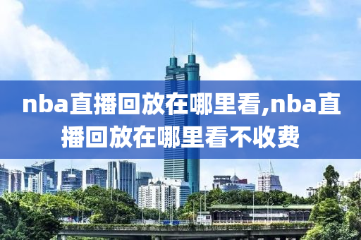 nba直播回放在哪里看,nba直播回放在哪里看不收费