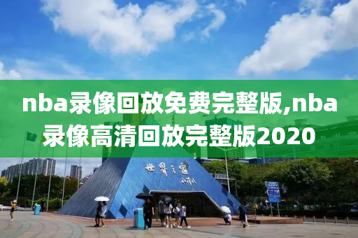 nba录像回放免费完整版,nba录像高清回放完整版2020
