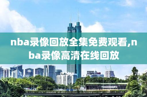 nba录像回放全集免费观看,nba录像高清在线回放