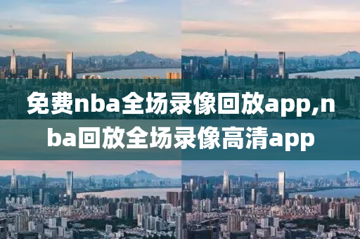 免费nba全场录像回放app,nba回放全场录像高清app