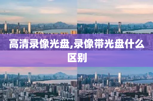 高清录像光盘,录像带光盘什么区别