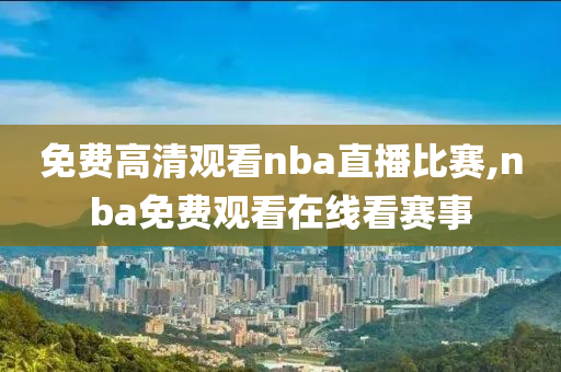 免费高清观看nba直播比赛,nba免费观看在线看赛事