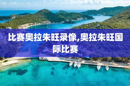 比赛奥拉朱旺录像,奥拉朱旺国际比赛