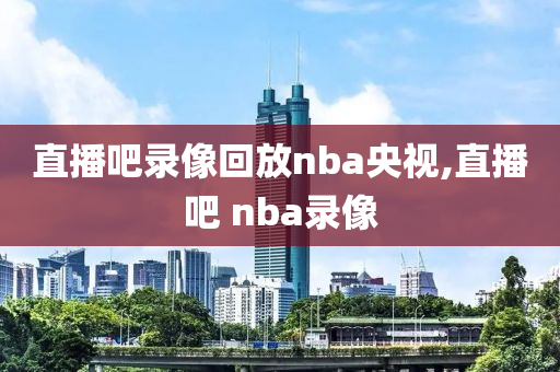 直播吧录像回放nba央视,直播吧 nba录像