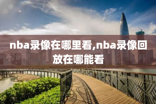 nba录像在哪里看,nba录像回放在哪能看