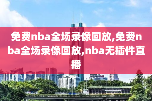 免费nba全场录像回放,免费nba全场录像回放,nba无插件直播