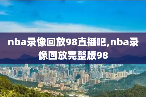 nba录像回放98直播吧,nba录像回放完整版98