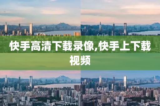 快手高清下载录像,快手上下载视频