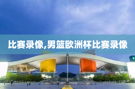比赛录像,男篮欧洲杯比赛录像