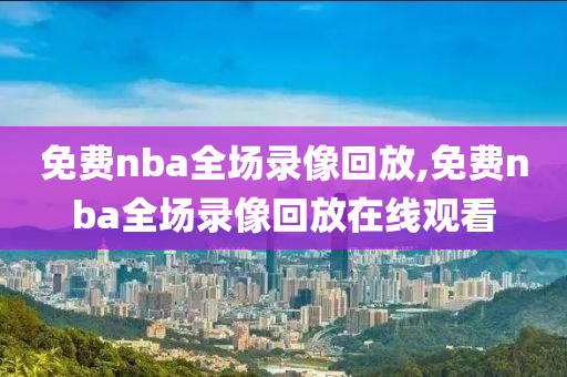 免费nba全场录像回放,免费nba全场录像回放在线观看