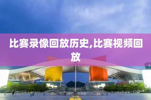 比赛录像回放历史,比赛视频回放