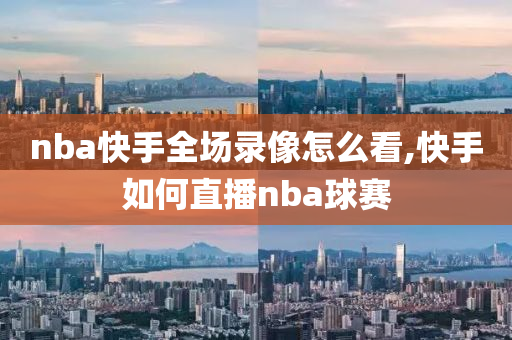 nba快手全场录像怎么看,快手如何直播nba球赛