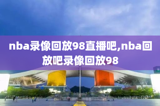 nba录像回放98直播吧,nba回放吧录像回放98