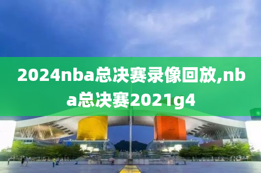 2024nba总决赛录像回放,nba总决赛2021g4