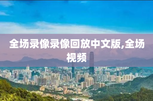 全场录像录像回放中文版,全场视频