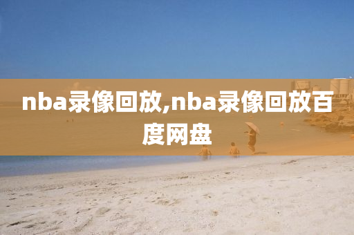 nba录像回放,nba录像回放百度网盘