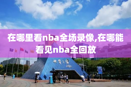 在哪里看nba全场录像,在哪能看见nba全回放