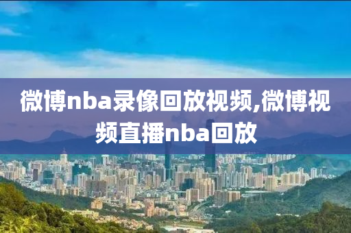 微博nba录像回放视频,微博视频直播nba回放