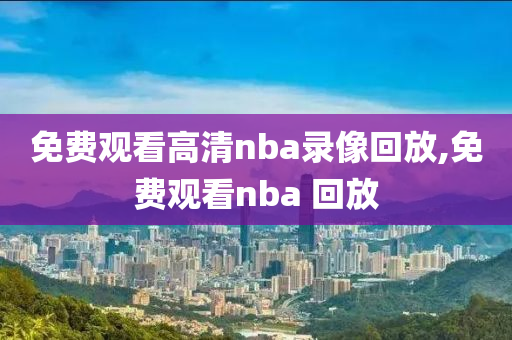 免费观看高清nba录像回放,免费观看nba 回放
