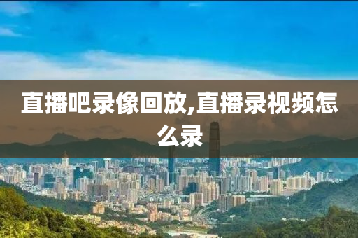 直播吧录像回放,直播录视频怎么录