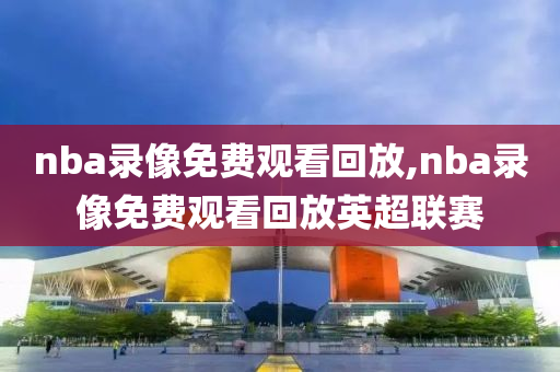 nba录像免费观看回放,nba录像免费观看回放英超联赛