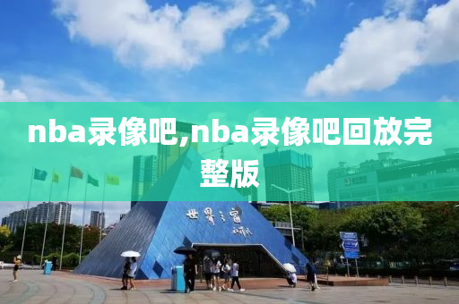 nba录像吧,nba录像吧回放完整版
