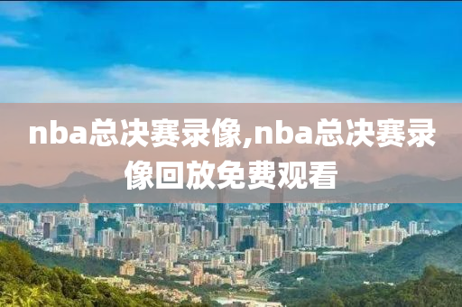 nba总决赛录像,nba总决赛录像回放免费观看