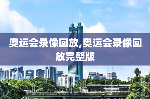 奥运会录像回放,奥运会录像回放完整版