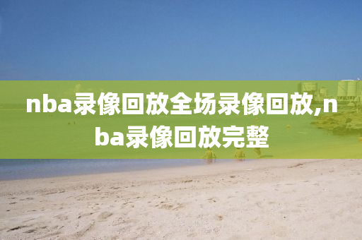 nba录像回放全场录像回放,nba录像回放完整