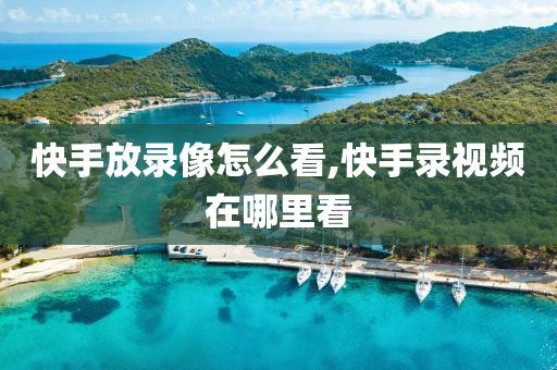 快手放录像怎么看,快手录视频在哪里看