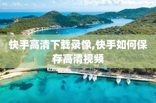 快手高清下载录像,快手如何保存高清视频
