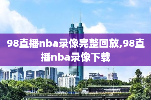 98直播nba录像完整回放,98直播nba录像下载