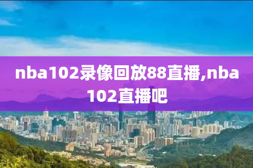 nba102录像回放88直播,nba102直播吧