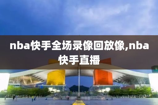 nba快手全场录像回放像,nba快手直播