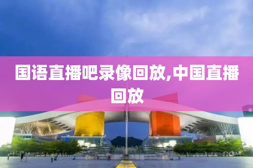 国语直播吧录像回放,中国直播回放