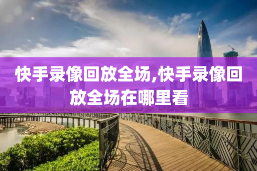 快手录像回放全场,快手录像回放全场在哪里看