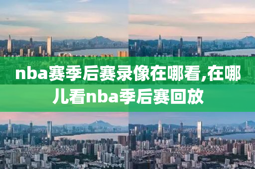 nba赛季后赛录像在哪看,在哪儿看nba季后赛回放