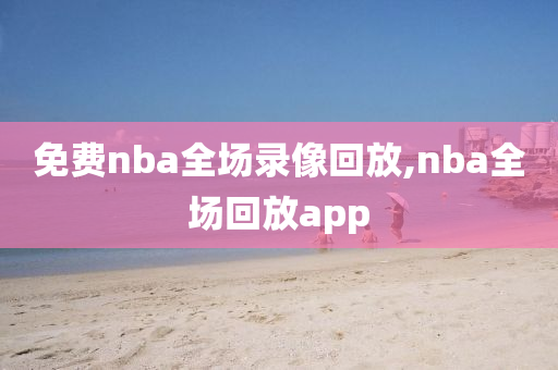 免费nba全场录像回放,nba全场回放app