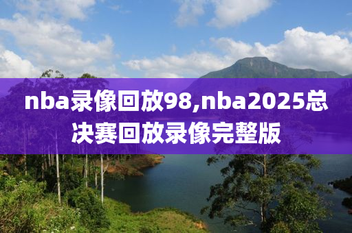 nba录像回放98,nba2025总决赛回放录像完整版