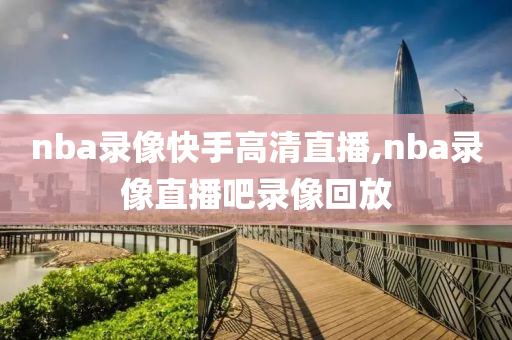 nba录像快手高清直播,nba录像直播吧录像回放