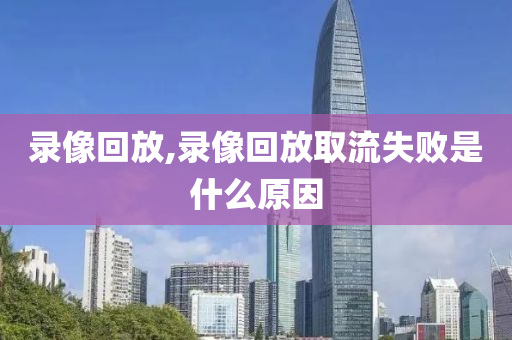 录像回放,录像回放取流失败是什么原因