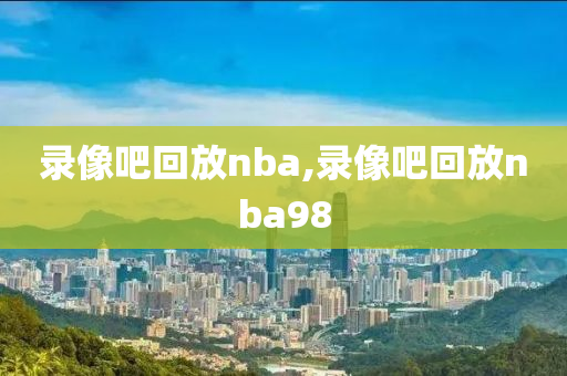 录像吧回放nba,录像吧回放nba98