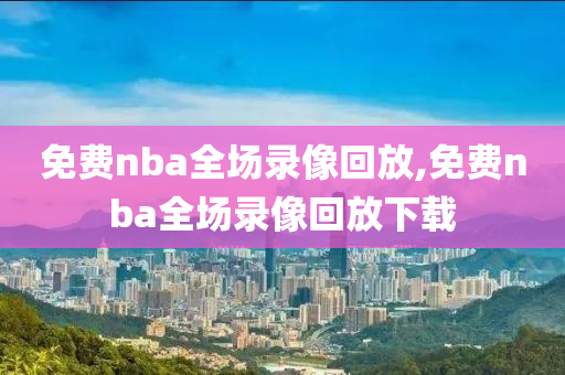 免费nba全场录像回放,免费nba全场录像回放下载