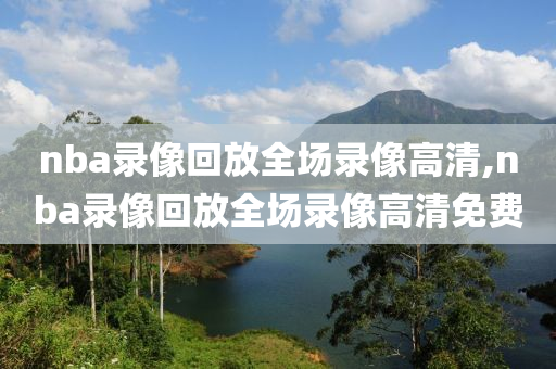 nba录像回放全场录像高清,nba录像回放全场录像高清免费
