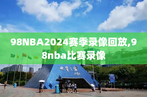 98NBA2024赛季录像回放,98nba比赛录像
