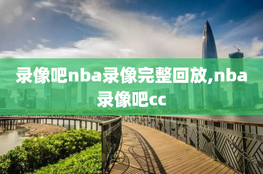 录像吧nba录像完整回放,nba录像吧cc