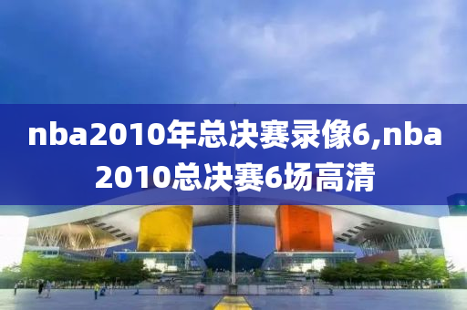 nba2010年总决赛录像6,nba2010总决赛6场高清