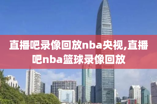 直播吧录像回放nba央视,直播吧nba篮球录像回放