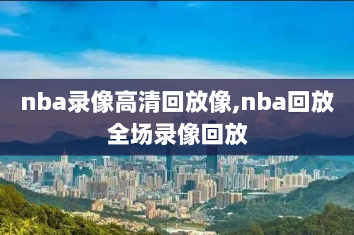 nba录像高清回放像,nba回放全场录像回放