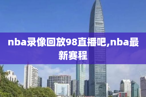nba录像回放98直播吧,nba最新赛程